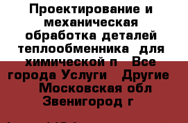 Проектирование и механическая обработка деталей теплообменника  для химической п - Все города Услуги » Другие   . Московская обл.,Звенигород г.